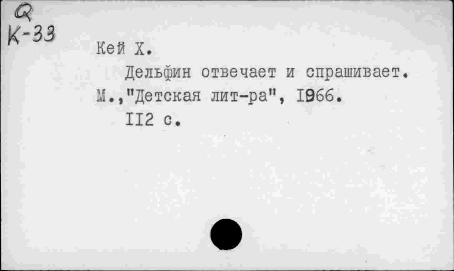 ﻿к-зз
Кей X.
Дельфин отвечает и спрашивает.
М.,’’Детская лит-ра”, 1966.
112 с.